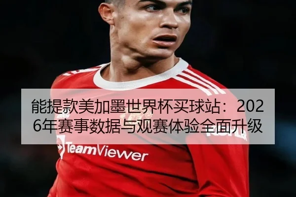 能提款美加墨世界杯买球站：2026年赛事数据与观赛体验全面升级