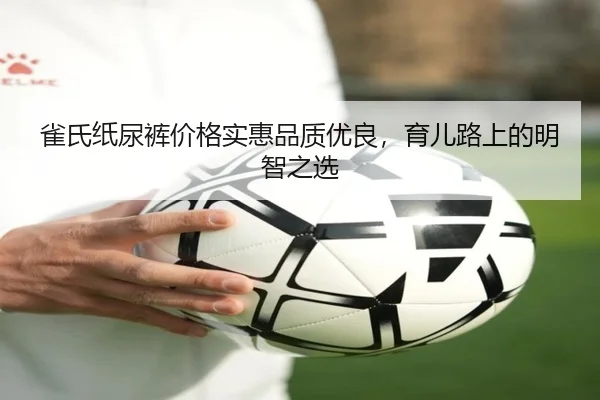 雀氏纸尿裤价格实惠品质优良，育儿路上的明智之选