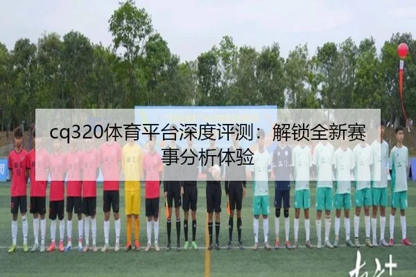 cq320体育平台深度评测：解锁全新赛事分析体验